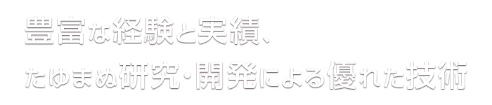 豊富な経験と実績、たゆまぬ研究・開発による優れた技術