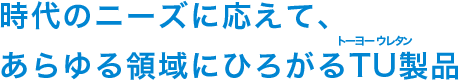 時代のニーズに応えて、あらゆる領域にひろがるTU（トーヨーウレタン）製品