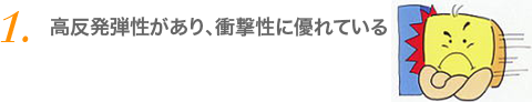 高反発弾性があり、衝撃性に優れている